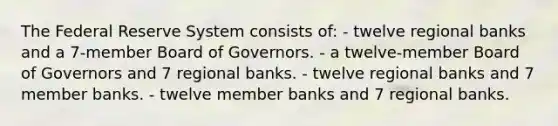 The Federal Reserve System consists of: - twelve regional banks and a 7-member Board of Governors. - a twelve-member Board of Governors and 7 regional banks. - twelve regional banks and 7 member banks. - twelve member banks and 7 regional banks.