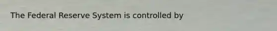 The Federal Reserve System is controlled by