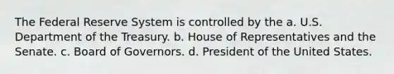 The Federal Reserve System is controlled by the a. U.S. Department of the Treasury. b. House of Representatives and the Senate. c. Board of Governors. d. President of the United States.