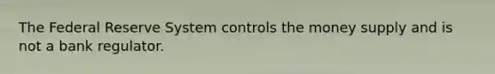 The Federal Reserve System controls the money supply and is not a bank regulator.