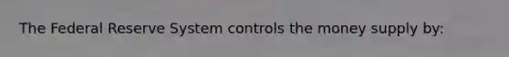The Federal Reserve System controls the money supply by: