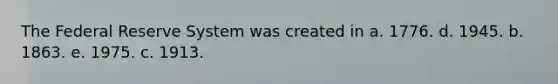 The Federal Reserve System was created in a. 1776. d. 1945. b. 1863. e. 1975. c. 1913.
