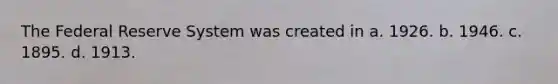 The Federal Reserve System was created in a. 1926. b. 1946. c. 1895. d. 1913.
