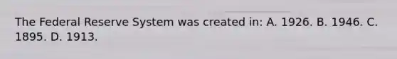 The Federal Reserve System was created in: A. 1926. B. 1946. C. 1895. D. 1913.