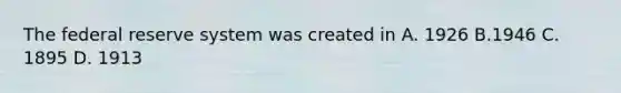 The federal reserve system was created in A. 1926 B.1946 C. 1895 D. 1913
