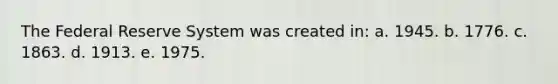 The Federal Reserve System was created in: a. 1945. b. 1776. c. 1863. d. 1913. e. 1975.