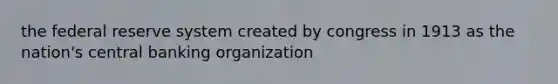 the federal reserve system created by congress in 1913 as the nation's central banking organization