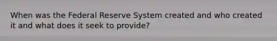 When was the Federal Reserve System created and who created it and what does it seek to provide?