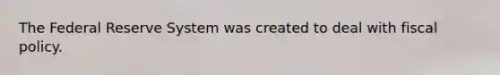 The Federal Reserve System was created to deal with fiscal policy.