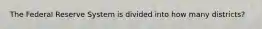 The Federal Reserve System is divided into how many districts?