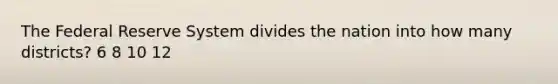 The Federal Reserve System divides the nation into how many districts? 6 8 10 12