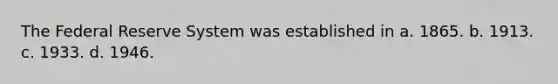 The Federal Reserve System was established in a. 1865. b. 1913. c. 1933. d. 1946.