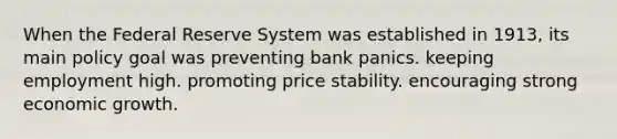 When the Federal Reserve System was established in 1913, its main policy goal was preventing bank panics. keeping employment high. promoting price stability. encouraging strong economic growth.