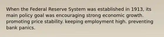 When the Federal Reserve System was established in 1913, its main policy goal was encouraging strong economic growth. promoting price stability. keeping employment high. preventing bank panics.