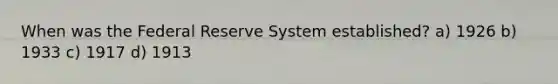 When was the Federal Reserve System established? a) 1926 b) 1933 c) 1917 d) 1913