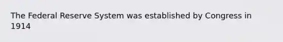 The Federal Reserve System was established by Congress in 1914
