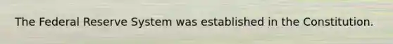 The Federal Reserve System was established in the Constitution.