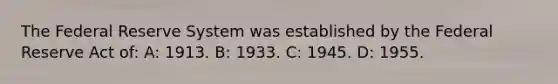 The Federal Reserve System was established by the Federal Reserve Act of: A: 1913. B: 1933. C: 1945. D: 1955.