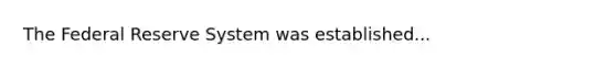 The Federal Reserve System was established...