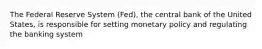 The Federal Reserve System (Fed), the central bank of the United States, is responsible for setting monetary policy and regulating the banking system