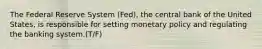 The Federal Reserve System (Fed), the central bank of the United States, is responsible for setting monetary policy and regulating the banking system.(T/F)