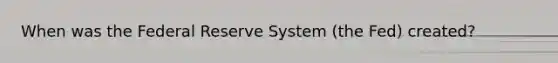 When was the Federal Reserve System (the Fed) created?