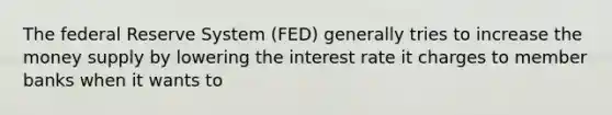 The federal Reserve System (FED) generally tries to increase the money supply by lowering the interest rate it charges to member banks when it wants to