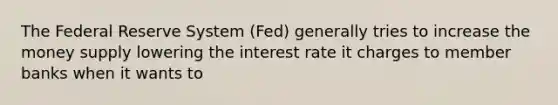 The Federal Reserve System (Fed) generally tries to increase the money supply lowering the interest rate it charges to member banks when it wants to