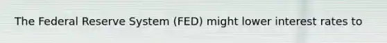 The Federal Reserve System (FED) might lower interest rates to