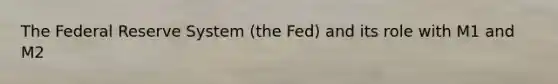 The Federal Reserve System (the Fed) and its role with M1 and M2