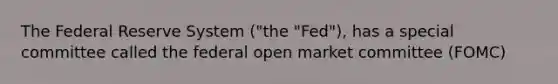 The Federal Reserve System ("the "Fed"), has a special committee called the federal open market committee (FOMC)