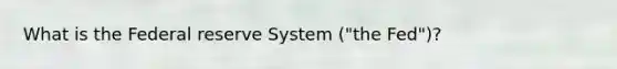 What is the Federal reserve System ("the Fed")?