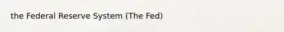 the Federal Reserve System (The Fed)