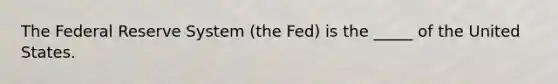 The Federal Reserve System ​(the Fed) is the​ _____ of the United States.