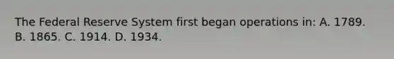 The Federal Reserve System first began operations in: A. 1789. B. 1865. C. 1914. D. 1934.