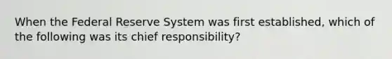 When the Federal Reserve System was first established, which of the following was its chief responsibility?