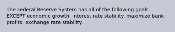 The Federal Reserve System has all of the following goals EXCEPT economic growth. interest rate stability. maximize bank profits. exchange rate stability.