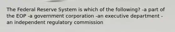 The Federal Reserve System is which of the following? -a part of the EOP -a government corporation -an executive department -an independent regulatory commission