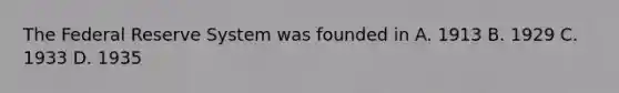 The Federal Reserve System was founded in A. 1913 B. 1929 C. 1933 D. 1935