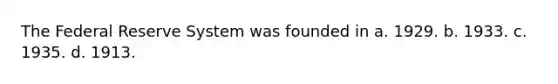 The Federal Reserve System was founded in a. 1929. b. 1933. c. 1935. d. 1913.