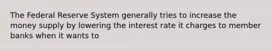 The Federal Reserve System generally tries to increase the money supply by lowering the interest rate it charges to member banks when it wants to