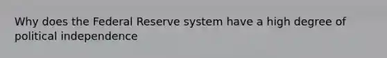 Why does the Federal Reserve system have a high degree of political independence