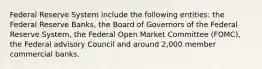 Federal Reserve System include the following entities: the Federal Reserve Banks, the Board of Governors of the Federal Reserve System, the Federal Open Market Committee (FOMC), the Federal advisory Council and around 2,000 member commercial banks.