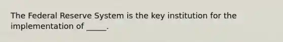 The Federal Reserve System is the key institution for the implementation of _____.