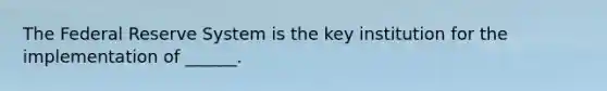 The Federal Reserve System is the key institution for the implementation of ______.