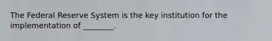 The Federal Reserve System is the key institution for the implementation of ________.