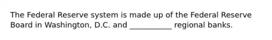 The Federal Reserve system is made up of the Federal Reserve Board in Washington, D.C. and ___________ regional banks.