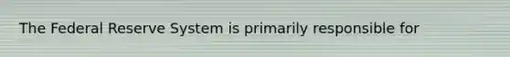The Federal Reserve System is primarily responsible for