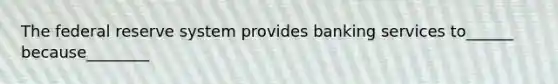 The federal reserve system provides banking services to______ because________