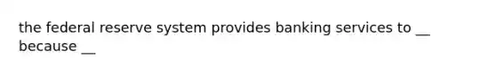 the federal reserve system provides banking services to __ because __